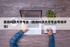 西南科技大学专业（西南科技大学专业等级评估）