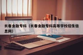 长春金融专科（长春金融专科高等学校招生信息网）