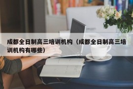 成都全日制高三培训机构（成都全日制高三培训机构有哪些）