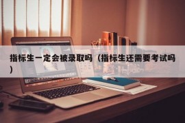 指标生一定会被录取吗（指标生还需要考试吗）