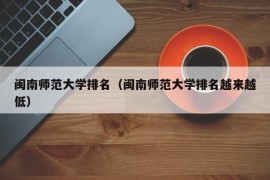 闽南师范大学排名（闽南师范大学排名越来越低）