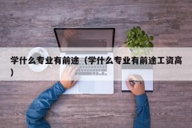 学什么专业有前途（学什么专业有前途工资高）