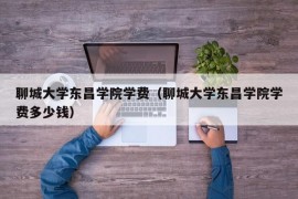 聊城大学东昌学院学费（聊城大学东昌学院学费多少钱）