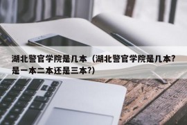 湖北警官学院是几本（湖北警官学院是几本?是一本二本还是三本?）