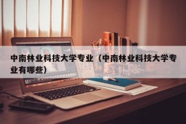 中南林业科技大学专业（中南林业科技大学专业有哪些）