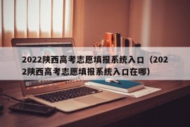 2022陕西高考志愿填报系统入口（2022陕西高考志愿填报系统入口在哪）