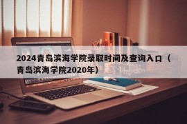 2024青岛滨海学院录取时间及查询入口（青岛滨海学院2020年）