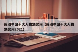 感动中国十大人物颁奖词（感动中国十大人物颁奖词2021）