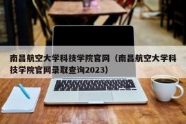 南昌航空大学科技学院官网（南昌航空大学科技学院官网录取查询2023）