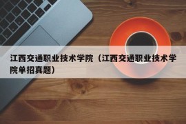 江西交通职业技术学院（江西交通职业技术学院单招真题）