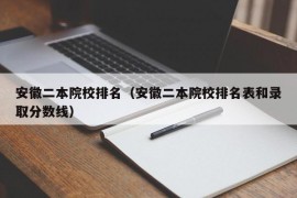 安徽二本院校排名（安徽二本院校排名表和录取分数线）