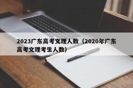 2023广东高考文理人数（2020年广东高考文理考生人数）