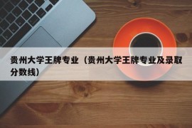 贵州大学王牌专业（贵州大学王牌专业及录取分数线）