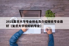 2021复旦大学专业排名及介绍哪些专业最好（复旦大学较好的专业）