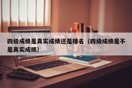 四级成绩是真实成绩还是排名（四级成绩是不是真实成绩）