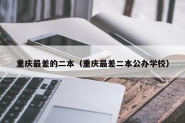 重庆最差的二本（重庆最差二本公办学校）