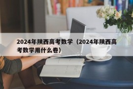 2024年陕西高考数学（2024年陕西高考数学用什么卷）