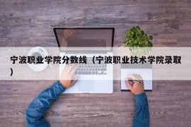 宁波职业学院分数线（宁波职业技术学院录取）