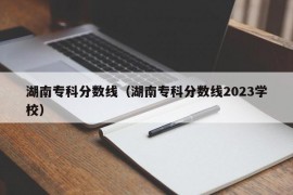 湖南专科分数线（湖南专科分数线2023学校）