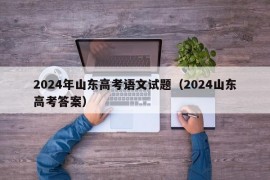 2024年山东高考语文试题（2024山东高考答案）