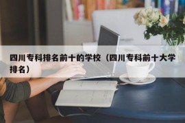 四川专科排名前十的学校（四川专科前十大学排名）