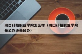 周口科技职业学院怎么样（周囗科技职业学院是公办还是民办）