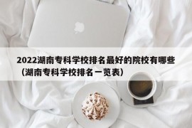 2022湖南专科学校排名最好的院校有哪些（湖南专科学校排名一览表）