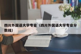 四川外国语大学专业（四川外国语大学专业分数线）