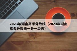 2023年湖南高考分数线（2023年湖南高考分数线一分一段表）