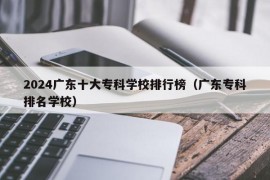 2024广东十大专科学校排行榜（广东专科排名学校）