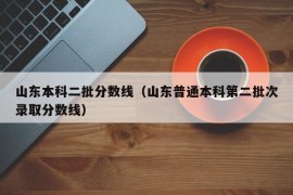 山东本科二批分数线（山东普通本科第二批次录取分数线）