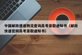 中国邮政速递物流查询高考录取通知书（邮政快递官网高考录取通知书）