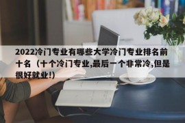 2022冷门专业有哪些大学冷门专业排名前十名（十个冷门专业,最后一个非常冷,但是很好就业!）