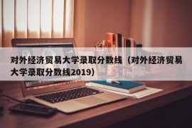 对外经济贸易大学录取分数线（对外经济贸易大学录取分数线2019）