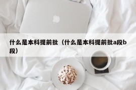 什么是本科提前批（什么是本科提前批a段b段）