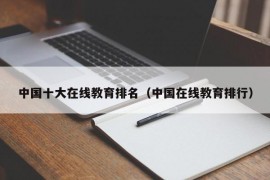 中国十大在线教育排名（中国在线教育排行）