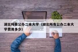 湖北所有公办二本大学（湖北所有公办二本大学费用多少）