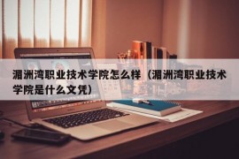 湄洲湾职业技术学院怎么样（湄洲湾职业技术学院是什么文凭）