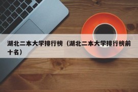 湖北二本大学排行榜（湖北二本大学排行榜前十名）