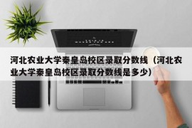 河北农业大学秦皇岛校区录取分数线（河北农业大学秦皇岛校区录取分数线是多少）