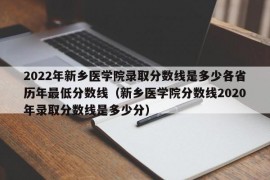 2022年新乡医学院录取分数线是多少各省历年最低分数线（新乡医学院分数线2020年录取分数线是多少分）