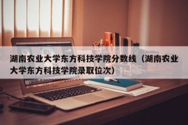 湖南农业大学东方科技学院分数线（湖南农业大学东方科技学院录取位次）