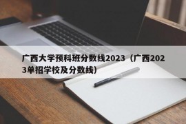 广西大学预科班分数线2023（广西2023单招学校及分数线）