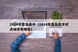 2024年普及高中（2024年普及高中试点城市有哪些）