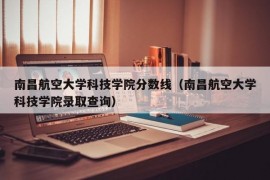 南昌航空大学科技学院分数线（南昌航空大学科技学院录取查询）