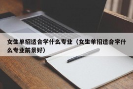 女生单招适合学什么专业（女生单招适合学什么专业前景好）