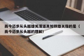 而今迈步从头越雄关漫道真如铁雄关指的是（而今迈步从头越的理解）