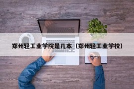 郑州轻工业学院是几本（郑州轻工业学校）