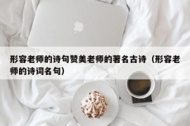 形容老师的诗句赞美老师的著名古诗（形容老师的诗词名句）