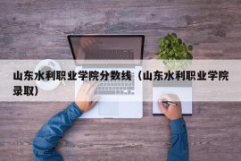 山东水利职业学院分数线（山东水利职业学院录取）